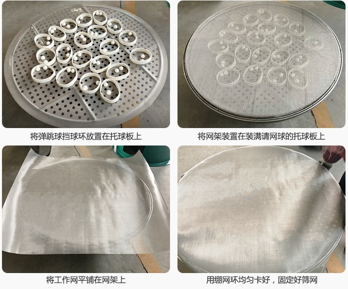 接著將干粉振動(dòng)篩的彈跳球。擋球環(huán)放在托球板上；再把網(wǎng)架放在已經(jīng)裝滿(mǎn)彈跳球和擋球環(huán)的托球板上，然后工作網(wǎng)平鋪在網(wǎng)架上，并用繃網(wǎng)環(huán)均勻卡好，固定篩網(wǎng)。